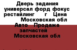 Дверь задания универсал форд фокус рестайлинг 2009г › Цена ­ 3 500 - Московская обл. Авто » Продажа запчастей   . Московская обл.